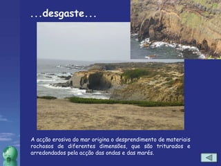 ...desgaste... A acção erosiva do mar origina o desprendimento de materiais rochosos de diferentes dimensões, que são triturados e arredondados pela acção das ondas e das marés. 
