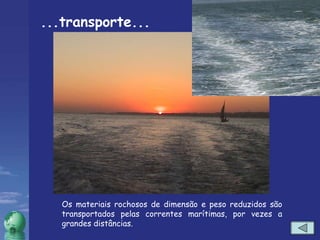...transporte... Os materiais rochosos de dimensão e peso reduzidos são transportados pelas correntes marítimas, por vezes a grandes distâncias. 