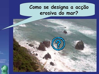 Como se designa a acção erosiva do mar? 