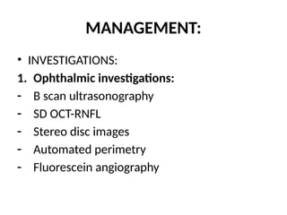 MANAGEMENT:
• INVESTIGATIONS:
1. Ophthalmic investigations:
- B scan ultrasonography
- SD OCT-RNFL
- Stereo disc images
- Automated perimetry
- Fluorescein angiography
 
