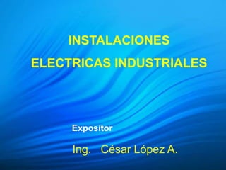Ing. César López A.
INSTALACIONES
ELECTRICAS INDUSTRIALES
Expositor
 
