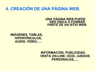 4. CREACIÓN DE UNA PÁGINA WEB. UNA PÁGINA WEB PUEDE SER ÚNICA O FORMAR PARTE DE UN SITIO WEB. IMÁGENES, TABLAS, HIPERVÍNCULOS, AUDIO, VÍDEO,…. INFORMACIÓN, PUBLICIDAD, VENTA ON-LINE, OCIO, JUEGOS PERSONALES,…. 