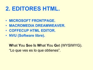 2. EDITORES HTML. MICROSOFT FRONTPAGE. MACROMEDIA DREAMWEAVER. COFFECUP HTML EDITOR. NVU (Software libre). W hat  Y ou  S ee  I s  W hat  Y ou  G et (WYSIWYG). “ Lo que ves es lo que obtienes”. 