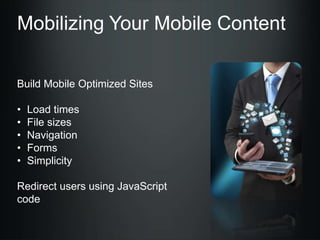 Mobilizing Your Mobile Content
Build Mobile Optimized Sites
•
•
•
•
•

Load times
File sizes
Navigation
Forms
Simplicity

Redirect users using JavaScript
code

 