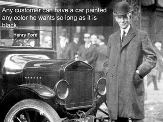 Any customer can have a car painted
any color he wants so long as it is
black.
Henry Ford

 