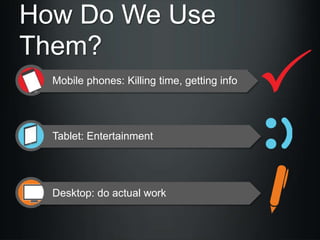 How Do We Use
Them?
Mobile phones: Killing time, getting info

Tablet: Entertainment

Desktop: do actual work

 