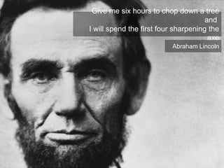 Give me six hours to chop down a tree
and
I will spend the first four sharpening the
axe
Abraham Lincoln

 