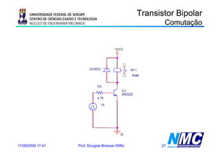 UNIVERSIDADE FEDERAL DE SERGIPE                           Transistor Bipolar
      CENTRO DE CIÊNCIAS EXATAS E TECNOLOGIA
      NÚCLEO DE ENGENHARIA MECÂNICA                                    Comutação




11/08/2009 17:41                 Prof. Douglas Bressan Riffel         27
 