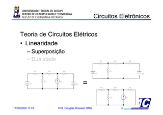 UNIVERSIDADE FEDERAL DE SERGIPE

                                                                Circuitos Eletrônicos
                                                                C cu os e ô cos
      CENTRO DE CIÊNCIAS EXATAS E TECNOLOGIA
      NÚCLEO DE ENGENHARIA MECÂNICA




     Teoria de Circuitos Elétricos
     • Linearidade
          – Superposição
          – D lid d
            Dualidade



                                                     =


11/08/2009 17:41                 Prof. Douglas Bressan Riffel             4
 
