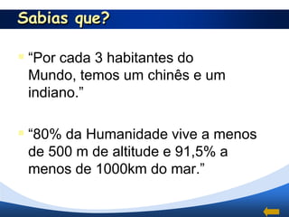 Sabias que?

 “Por cada 3 habitantes do
 Mundo, temos um chinês e um
 indiano.”

 “80% da Humanidade vive a menos
 de 500 m de altitude e 91,5% a
 menos de 1000km do mar.”
 