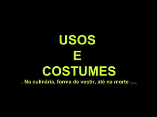 USOS
E
COSTUMES
. Na culinária, forma de vestir, até na morte ….
 