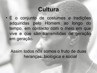 Cultura
• É o conjunto de costumes e tradições
adquiridas pelo Homem ao longo do
tempo, em contacto com o meio em que
vive e que são transmitidas de geração
em geração.
Assim todos nós somos o fruto de duas
heranças: biológica e social
 