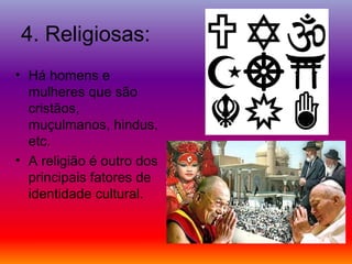 4. Religiosas:
• Há homens e
mulheres que são
cristãos,
muçulmanos, hindus,
etc.
• A religião é outro dos
principais fatores de
identidade cultural.
 