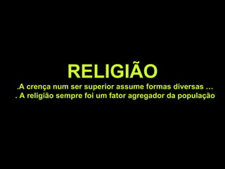RELIGIÃO
.A crença num ser superior assume formas diversas …
. A religião sempre foi um fator agregador da população
 
