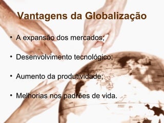 Vantagens da Globalização
• A expansão dos mercados;
• Desenvolvimento tecnológico;
• Aumento da produtividade;
• Melhorias nos padrões de vida.
 