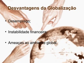 Desvantagens da Globalização
• Desemprego;
• Instabilidade financeira;
• Ameaças ao ambiente global.
 