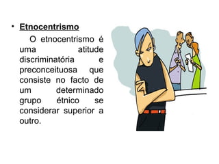 • Etnocentrismo
O etnocentrismo é
uma atitude
discriminatória e
preconceituosa que
consiste no facto de
um determinado
grupo étnico se
considerar superior a
outro.
 