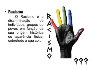 • Racismo
O Racismo é a
discriminação de
indivíduos, grupos ou
povos em função da
sua origem histórica
ou aparência física,
sobretudo a sua cor.
 