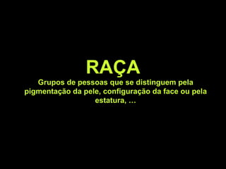 RAÇA
Grupos de pessoas que se distinguem pela
pigmentação da pele, configuração da face ou pela
estatura, …
 