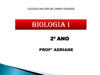 COLÉGIO MILITAR DE CAMPO GRANDE




   BIOLOGIA i
               2º ANO

       PROFª ADRIANE
 