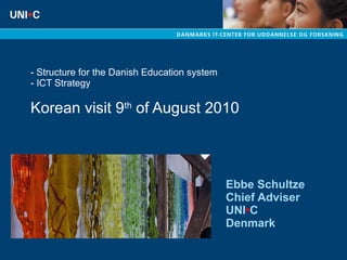 - Structure for the Danish Education system  - ICT Strategy  Korean visit 9 th  of August 2010 Ebbe Schultze Chief Adviser  UNI • C Denmark 