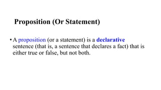 Proposition (Or Statement)
•A proposition (or a statement) is a declarative
sentence (that is, a sentence that declares a fact) that is
either true or false, but not both.
 
