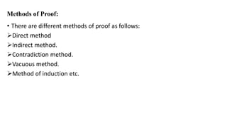 Methods of Proof:
• There are different methods of proof as follows:
Direct method
Indirect method.
Contradiction method.
Vacuous method.
Method of induction etc.
 