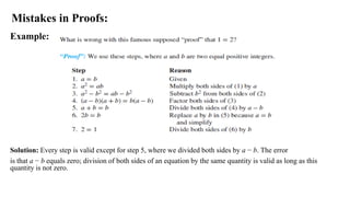 Mistakes in Proofs:
Example:
Solution: Every step is valid except for step 5, where we divided both sides by a − b. The error
is that a − b equals zero; division of both sides of an equation by the same quantity is valid as long as this
quantity is not zero.
 