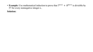 • Example: Use mathematical induction to prove that 7𝑛+2
+ 82𝑛+1
is divisible by
57 for every nonnegative integer n..
Solution:
 