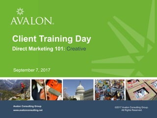 1
Avalon Consulting Group, Inc.
All rights reserved, 2016
Cover Page
Avalon Consulting Group
www.avalonconsulting.net
Client Training Day
Direct Marketing 101: Creative
September 7, 2017
©2017 Avalon Consulting Group.
All Rights Reserved.
 