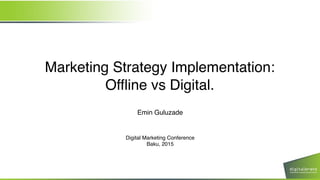 Marketing Strategy Implementation:
Offline vs Digital.
Emin Guluzade
Digital Marketing Conference
Baku, 2015
 