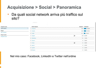 Acquisizione > Social > Panoramica
• Da quali social network arriva più traffico sul
sito?
Nel mio caso: Facebook, LinkedIn e Twitter nell’ordine
 