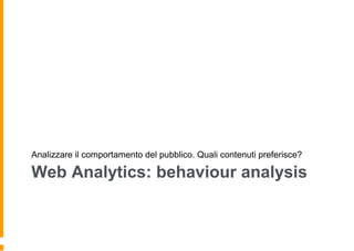 Web Analytics: behaviour analysis
Analizzare il comportamento del pubblico. Quali contenuti preferisce?
 