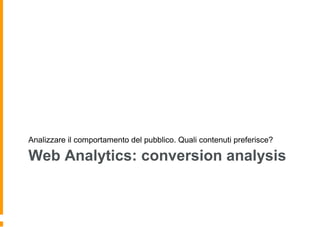 Web Analytics: conversion analysis
Analizzare il comportamento del pubblico. Quali contenuti preferisce?
 
