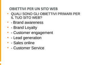 OBIETTIVI PER UN SITO WEB
• QUALI SONO GLI OBIETTIVI PRIMARI PER
IL TUO SITO WEB?
• - Brand awareness
• - Brand Loyalty
• - Customer engagement
• - Lead generation
• - Sales online
• - Customer Service
 
