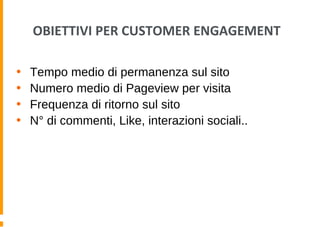 OBIETTIVI PER CUSTOMER ENGAGEMENT
• Tempo medio di permanenza sul sito
• Numero medio di Pageview per visita
• Frequenza di ritorno sul sito
• N° di commenti, Like, interazioni sociali..
 