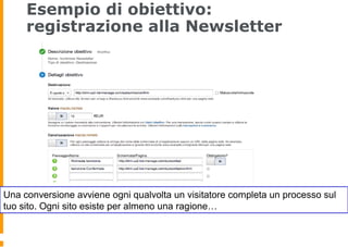 Esempio di obiettivo:
registrazione alla Newsletter
Una conversione avviene ogni qualvolta un visitatore completa un processo sul
tuo sito. Ogni sito esiste per almeno una ragione…
 