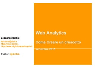 Web Analytics
Come Creare un cruscotto
settembre 2015
Leonardo Bellini
leonardo@dml.it
http://www.dml.it
http://www.digitalmarketinglab.it
Twitter: @dmlab
 