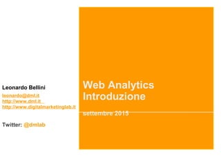 Web Analytics
Introduzione
settembre 2015
Leonardo Bellini
leonardo@dml.it
http://www.dml.it
http://www.digitalmarketinglab.it
Twitter: @dmlab
 