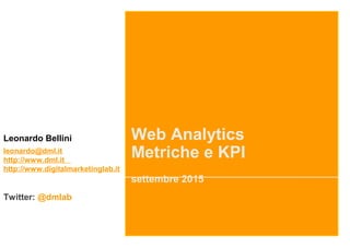 Web Analytics
Metriche e KPI
settembre 2015
Leonardo Bellini
leonardo@dml.it
http://www.dml.it
http://www.digitalmarketinglab.it
Twitter: @dmlab
 