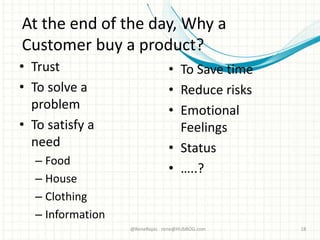 At the end of the day, Why a
Customer buy a product?
• Trust
• To solve a
problem
• To satisfy a
need
– Food
– House
– Clothing
– Information
@ReneRojas rene@HUbBOG.com 18
• To Save time
• Reduce risks
• Emotional
Feelings
• Status
• …..?
 