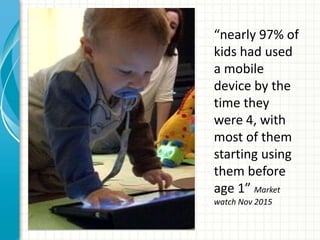 “nearly 97% of
kids had used
a mobile
device by the
time they
were 4, with
most of them
starting using
them before
age 1” Market
watch Nov 2015
 