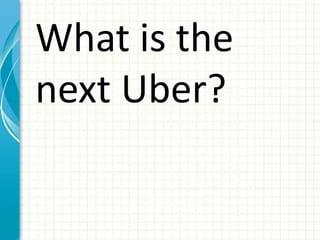 What is the
next Uber?
 