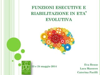 FUNZIONI ESECUTIVE E
RIABILITAZIONE IN ETA’
EVOLUTIVA
23 e 24 maggio 2014
Eva Benso
Lara Masoero
Caterina Pacilli
 