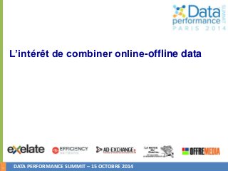 1 
L’intérêt de combiner online-offline data 
DATA PERFORMANCE SUMMIT – 15 OCTOBRE 2014 
 