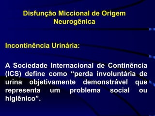 Disfunção Miccional de Origem Neurogênica Incontinência Urinária: A Sociedade Internacional de Continência (ICS) define como “perda involuntária de urina objetivamente demonstrável que representa um problema social ou higiênico”. 