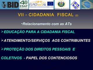 •Relacionamento com as ATs
EDUCAÇÃO PARA A CIDADANIA FISCAL
ATENDIMENTO/SERVIÇOS AOS CONTRIBUINTES
PROTEÇÃO DOS DIREITOS PESSOAIS E
COLETIVOS - PAPEL DOS CONTENCIOSOS
VII - CIDADANIA FISCAL (2)
 