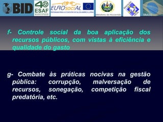 g- Combate às práticas nocivas na gestão
pública: corrupção, malversação de
recursos, sonegação, competição fiscal
predatória, etc.
f- Controle social da boa aplicação dos
recursos públicos, com vistas à eficiência e
qualidade do gasto
 
