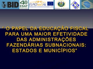 ““ O PAPEL DA EDUCAÇÃO FISCALO PAPEL DA EDUCAÇÃO FISCAL
PARA UMA MAIOR EFETIVIDADEPARA UMA MAIOR EFETIVIDADE
DAS ADMINISTRAÇÕESDAS ADMINISTRAÇÕES
FAZENDÁRIAS SUBNACIONAIS:FAZENDÁRIAS SUBNACIONAIS:
ESTADOS E MUNICÍPIOS”ESTADOS E MUNICÍPIOS”
 