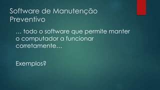 Software de Manutenção 
Preventivo 
… todo o software que permite manter 
o computador a funcionar 
corretamente… 
Exemplos? 
 